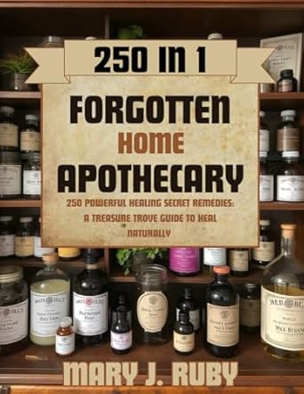 Discover the Wisdom of Nature: Unlocking The Secrets Of The Forgotten Home Apothecary – 250 Powerful Healing Secrets Remedies: A Treasure Trove Guide To Heal Naturally