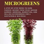 Unlock Your Earning Potential: A Comprehensive Review of ‘Make Money Growing Microgreens: A Step-By-Step Book to Earn Passive Income From Your Indoor Garden: Growing, Marketing, and Selling Microgreens for a Sustainable … (Sustainable Living and Gardening 3)’