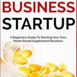 Unlock Your Entrepreneurial Potential: A Comprehensive Review of ‘SUPPLEMENT BUSINESS STARTUP: A Beginners Guide To Starting Your Own Home Based Supplement Business (Part-Time Online Business for Beginners Book 2)’