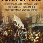 Discover the Inspiring Journey of a Legendary Heroine: Joan of Arc: An Enthralling Guide to a Peasant Girl’s Rise in Medieval France and Her Timeless Legacy as a National Heroine (Europe)