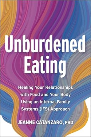 Transform Your Relationship with Food: A Comprehensive Review of ‘Unburdened Eating: Healing Your Relationships with Food and Your Body Using an Internal Family Systems (IFS) Approach’