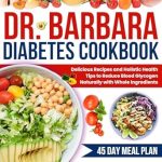 Transform Your Health: A Comprehensive Review of Dr. Barbara Diabetes Cookbook 2024-2025 – Delicious Recipes and Holistic Health Tips to Reduce Blood Glycogen Naturally with Whole Ingredients