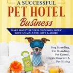 Unlock the Secrets to Success: A Comprehensive Review of ‘How to Start Run & Grow a Successful Pet Hotel Business: Dog Boarding, Cat Boarding, Pet Kennel, Doggie Daycare & Pet Sitting – Make Money Be Your Own Boss, Work with Animals You Love & Adore’