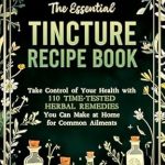 Unlock Your Health Potential: A Comprehensive Review of The Essential Tincture Recipe Book: Take Control of Your Health with 110 Time-Tested Herbal Remedies You Can Make at Home for Common Ailments Unlock Your Health Potential: A Comprehensive Review of The Essential Tincture Recipe Book: Take Control of Your Health with 110 Time-Tested Herbal Remedies You Can Make at Home for Common Ailments