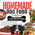 Essential Guide for Pet Owners: HOMEMADE DOG FOOD COOKBOOK FOR BEGINNERS: 100+ Easy & Delicious Recipes for a Healthier, Happier Dog – Includes Meal Plans, Treats, Conversion Tables & Charts