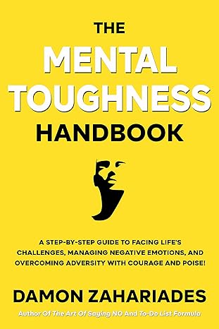 The Mental Toughness Handbook: A Step-By-Step Guide to Facing Life’s Challenges, Managing Negative Emotions, and Overcoming Adversity with Courage and Poise