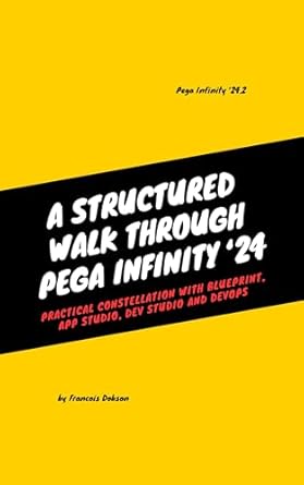 Unlocking the Future of Digital Transformation: A Comprehensive Review of A Structured Walk Through Pega Infinity ’24: Practical Constellation with Blueprint, App Studio, Dev Studio and DevOps
