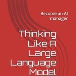 Unlocking AI Potential: A Comprehensive Review of ‘Thinking Like A Large Language Model: Become an AI Manager from Amazon’ Unlocking AI Potential: A Comprehensive Review of ‘Thinking Like A Large Language Model: Become an AI Manager from Amazon’