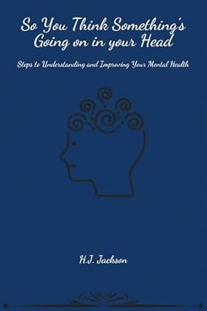 Discover the Secrets to Better Mental Health: A Comprehensive Review of ‘SO YOU THINK SOMETHING’S GOING ON IN YOUR HEAD: Steps to Understanding and Improving Your Mental Health’
