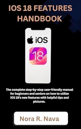 Unlock the Secrets of iOS 18: A Comprehensive Review of the ‘iOS 18 FEATURES HANDBOOK: The Complete Step-by-Step User-Friendly Manual for Beginners and Seniors on How to Utilize iOS 18’s New Features with Helpful Tips and Pictures’