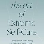 Transform Your Life: A Review of The Art of Extreme Self-Care: 12 Practical and Inspiring Ways to Love Yourself More