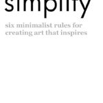 Transform Your Creative Process: A Must-Read Review of ‘Simplify: Six Minimalist Rules for Creating Art That Inspires’