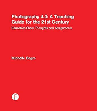 Unlock Your Creative Potential with This Must-Read: Photography 4.0: A Teaching Guide for the 21st Century: Educators Share Thoughts and Assignments (Photography Educators Series)