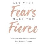 Transform Your Life: A Powerful Review of ‘Let Your Fears Make You Fierce: How to Turn Common Obstacles into Seeds for Growth’