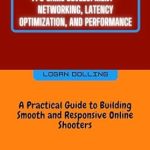 Unlocking the Secrets of Online Gaming: A Comprehensive Review of FPS Game Development – Networking, Latency Optimization, And Performance: A Practical Guide To Building Smooth And Responsive Online Shooters Unlocking the Secrets of Online Gaming: A Comprehensive Review of FPS Game Development – Networking, Latency Optimization, And Performance: A Practical Guide To Building Smooth And Responsive Online Shooters