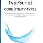 Unlock Your TypeScript Potential: A Comprehensive Review of ‘Mastering TypeScript Core Utility Types: The Ultimate Guide from Beginner to Pro – 300+ Examples, Practical Exercises, and Best Practices for Mastering Advanced TypeScript’