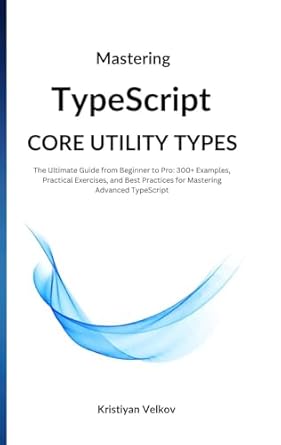 Unlock Your TypeScript Potential: A Comprehensive Review of ‘Mastering TypeScript Core Utility Types: The Ultimate Guide from Beginner to Pro – 300+ Examples, Practical Exercises, and Best Practices for Mastering Advanced TypeScript’