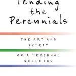 Discover the Transformative Insights in this Thought-Provoking Review of Tending the Perennials: The Art and Spirit of a Personal Religion