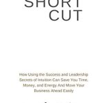 Unlock Business Success: A Comprehensive Review of SHORTCUT: How Using the Success and Leadership Secrets of Intuition Can Save You Time, Money, and Energy And Move Your Business Ahead Easily