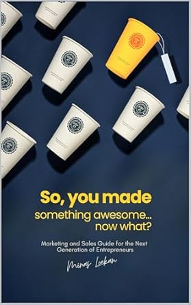 Unleashing Your Creative Potential: A Must-Read Review of ‘So, You Made Something Awesome… Now What?: Marketing and Sales Guide for the Next Generation of Entrepreneurs’