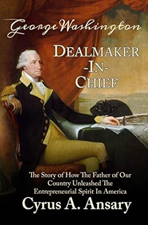 Discover the Inspiring Legacy of George Washington Dealmaker-In-Chief: The Story of How The Father of Our Country Unleashed The Entrepreneurial Spirit in America Discover the Inspiring Legacy of George Washington Dealmaker-In-Chief: The Story of How The Father of Our Country Unleashed The Entrepreneurial Spirit in America