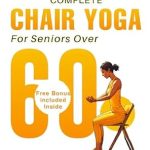 Unlock a Healthier You: A Comprehensive Review of COMPLETE CHAIR YOGA FOR SENIORS OVER 60 – The Ultimate Guide To Improved Health and Well-Being