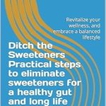 Transform Your Health Today: A Must-Read Review of ‘Ditch the Sweeteners. Practical Steps to Eliminate Sweeteners for a Healthy Gut and Long Life: Revitalize Your Wellness, and Embrace a Balanced Lifestyle’