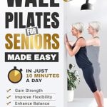 Transform Your Health: A Comprehensive Review of ‘Wall Pilates for Seniors Made Easy: In Just 10 Minutes a Day, Gain Strength, Improve Flexibility, Enhance Balance and Lose Weight’