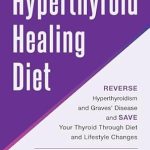 Transform Your Health: A Comprehensive Review of The Hyperthyroid Healing Diet: Reverse Hyperthyroidism and Graves’ Disease and Save Your Thyroid Through Diet and Lifestyle Changes