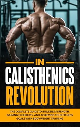 Unlock Your Potential: A Comprehensive Review of ‘Calisthenics Revolution: The Complete Guide to Building Strength, Gaining Flexibility, and Achieving Your Fitness Goals with Bodyweight Training (Healthy Living Library)’