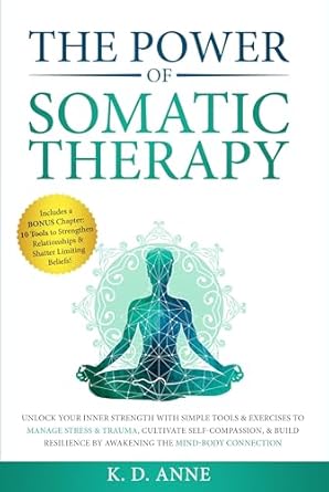 Transform Your Life: A Comprehensive Review of The Power of Somatic Therapy: Unlock Your Inner Strength with Simple Tools & Exercises to Manage Stress and Trauma, Cultivate Self-Compassion, & Build Resilience by Awakening the Mind-Body Connection