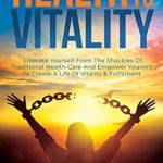 Unlock Your Potential: A Transformative Review of ‘Health to Vitality: Liberate Yourself from the Shackles of Traditional Health Care and Empower Yourself to Create a Life of Vitality & Fulfillment’