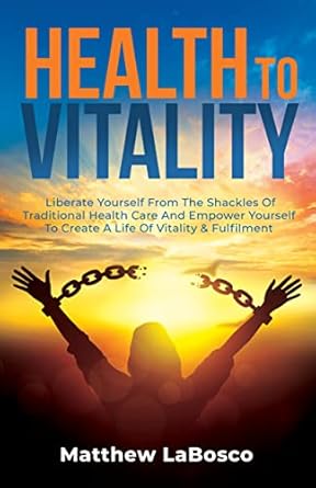Unlock Your Potential: A Transformative Review of ‘Health to Vitality: Liberate Yourself from the Shackles of Traditional Health Care and Empower Yourself to Create a Life of Vitality & Fulfillment’