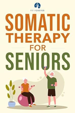 Transform Your Wellbeing: A Comprehensive Review of Somatic Therapy For Seniors: Healing Paths for Stress Reduction, Trauma Recovery and Renewed Wellbeing