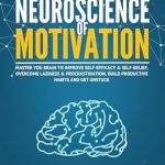 Unlock Your Potential: A Comprehensive Review of The Neuroscience Of Motivation: Master Your Brain To Improve Self-Efficacy & Self-Belief, Overcome Laziness & Procrastination, Build Productive Habits And Get Unstuck (NeuroMastery Lab Collection)
