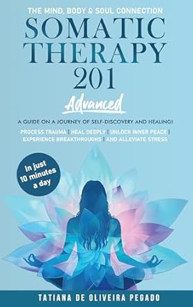 Transform Your Healing Journey: A Comprehensive Review of Somatic Therapy 201: An Advanced Guide On A Journey Of Self-Discovery And Healing!