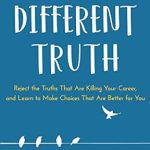 Transform Your Career with Insights from A Different Truth: Reject the Truths That Are Killing Your Career, and Learn to Make Choices That Are Better for You