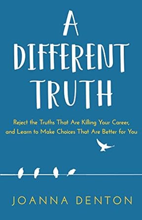 Transform Your Career with Insights from A Different Truth: Reject the Truths That Are Killing Your Career, and Learn to Make Choices That Are Better for You