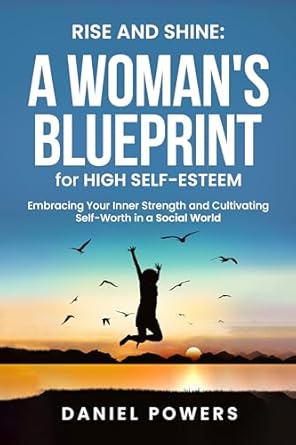 Discover the Transformative Power of Self-Love: RISE AND SHINE: A WOMAN’S BLUEPRINT FOR HIGH SELF-ESTEEM: EMBRACING YOUR INNER STRENGTH AND CULTIVATING SELF-WORTH IN A SOCIAL WORLD
