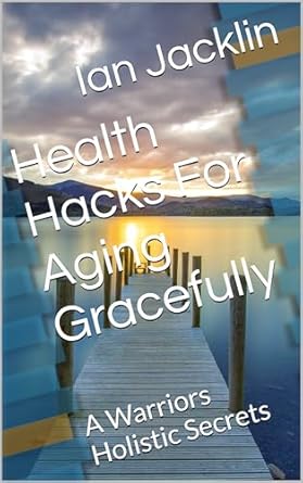 Discover the Life-Changing Secrets in This Must-Read Review of ‘Health Hacks For Aging Gracefully: A Warriors Holistic Secrets’ (Ian Jacklin’s Health & Life Books Book 4)
