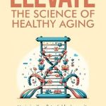 Unlock the Secrets to a Vibrant Life: A Comprehensive Review of ‘Elevate: The Science of Healthy Aging – Maximize Your Potential for Longevity and Well-Being’