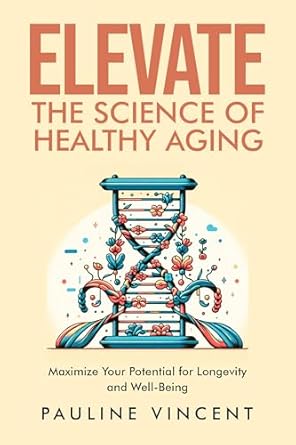 Unlock the Secrets to a Vibrant Life: A Comprehensive Review of ‘Elevate: The Science of Healthy Aging – Maximize Your Potential for Longevity and Well-Being’