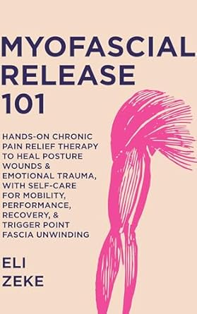 Unlock Your Body’s Potential: A Comprehensive Review of ‘Myofascial Release 101: Hands-On Chronic Pain Relief Therapy to Heal Posture Wounds & Emotional Trauma, With Self-Care for Mobility, Performance, Recovery, & Trigger Point Fascia Unwinding’