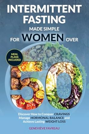 Transformative Insights: Intermittent Fasting Made Simple for Women Over 50 – Discover How to Conquer Cravings, Manage Hormonal Balance, and Achieve Lasting Weight Loss