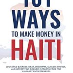 Discover the Secrets to Success: A Comprehensive Review of 101 Ways to Make Money in Haiti – Lucrative Business Ideas, Insightful Success Stories, and Interesting Business Opportunities for Visionary Entrepreneurs