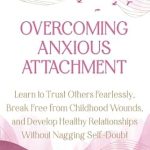 Transform Your Relationships: A Deep Dive into *Overcoming Anxious Attachment: Learn to Trust Others Fearlessly, Break Free from Childhood Wounds, and Develop Healthy Relationships Without Nagging Self-Doubt*