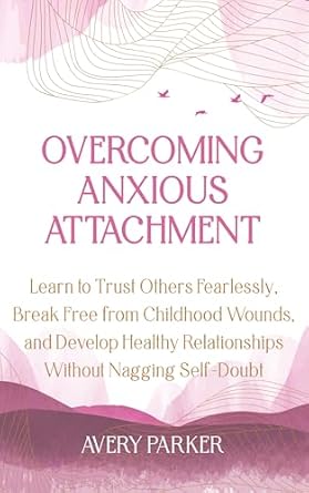 Transform Your Relationships: A Deep Dive into *Overcoming Anxious Attachment: Learn to Trust Others Fearlessly, Break Free from Childhood Wounds, and Develop Healthy Relationships Without Nagging Self-Doubt*
