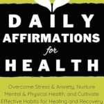 Transform Your Well-Being: A Comprehensive Review of Daily Affirmations for Health – Overcome Stress & Anxiety, Nurture Mental & Physical Health, and Cultivate Effective Habits for Healing and Recovery