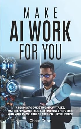 Unlock Your Potential: A Comprehensive Review of ‘Make AI Work for You: A Beginner’s Guide to Simplify Tasks, Boost Efficiency, Master Fundamentals, and Embrace the Future With Your Knowledge of Artificial Intelligence’