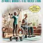 Transform Your Health with This Must-Read: Strength Training Workouts For Seniors: 20 Minute Workouts To Be Forever Strong: Improve Your Energy, Gain Stability, Re-Discover Mobility, Relieve Pain… Health, and Mobility for Life After 60